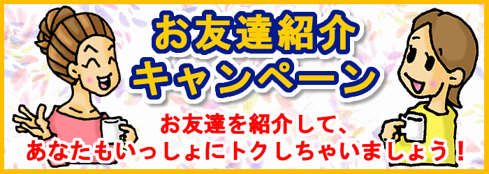 お友達紹介キャンペーン!お友達を紹介して、得しちゃいましょう。