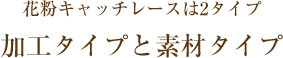 花粉キャッチレースは2タイプ 加工タイプと素材タイプ