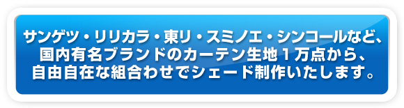 サンゲツ・リリカラ・東リ・スミノエ・シンコールなど、国内有名ブランドのカーテン生地１万点から、自由自在な組合わせでシェード制作いたします。