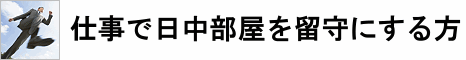 仕事で日中部屋を留守にする方